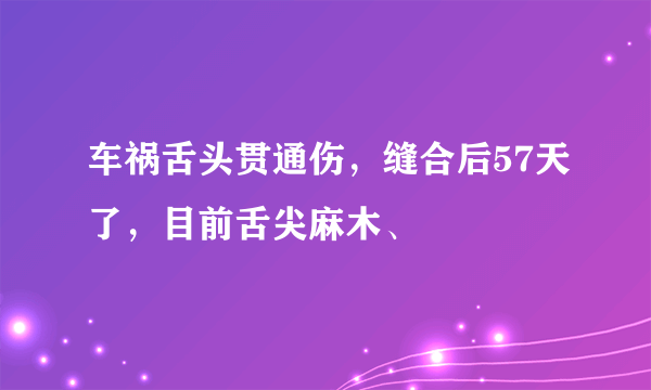 车祸舌头贯通伤，缝合后57天了，目前舌尖麻木、