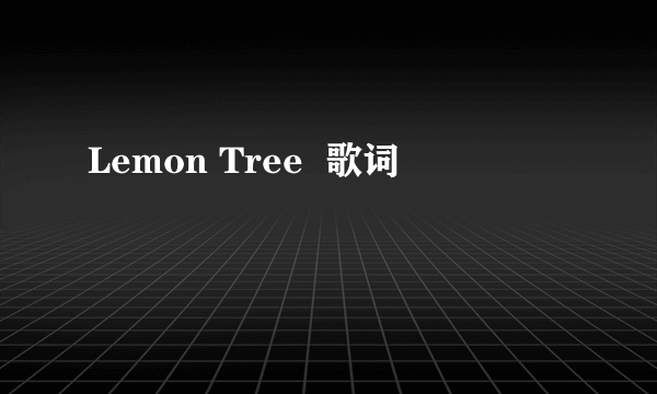 Lemon Tree  歌词