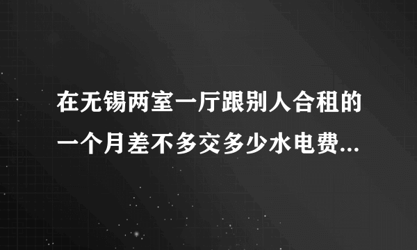 在无锡两室一厅跟别人合租的一个月差不多交多少水电费啊? 没有空调？