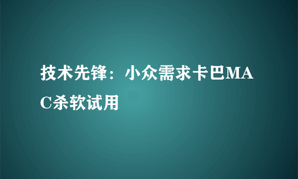 技术先锋：小众需求卡巴MAC杀软试用