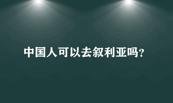 中国人可以去叙利亚吗？