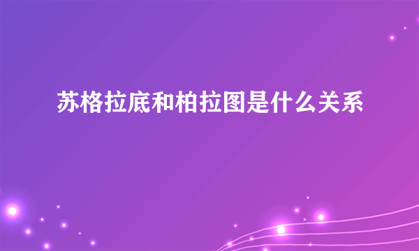 苏格拉底和柏拉图是什么关系