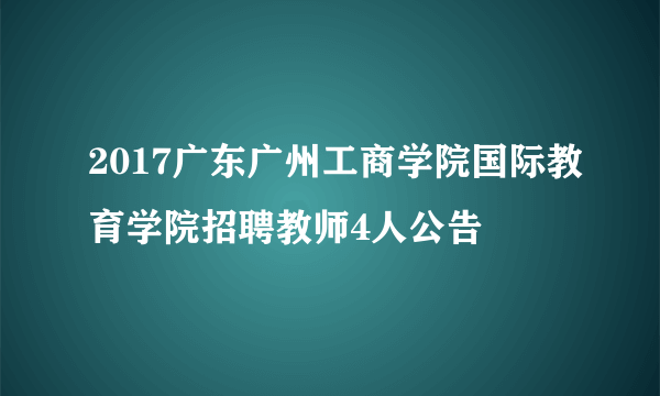 2017广东广州工商学院国际教育学院招聘教师4人公告