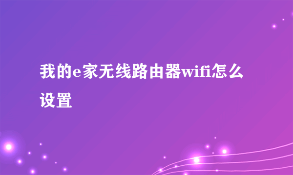 我的e家无线路由器wifi怎么设置