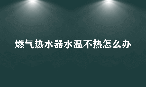 燃气热水器水温不热怎么办