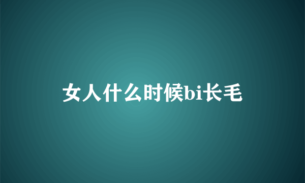 女人什么时候bi长毛