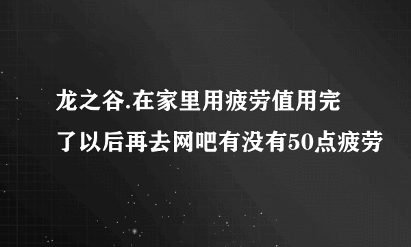 龙之谷.在家里用疲劳值用完了以后再去网吧有没有50点疲劳