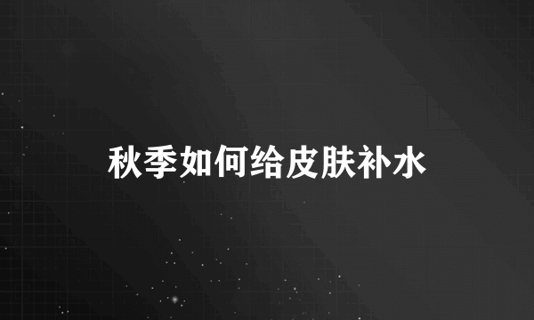 秋季如何给皮肤补水