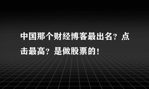 中国那个财经博客最出名？点击最高？是做股票的！