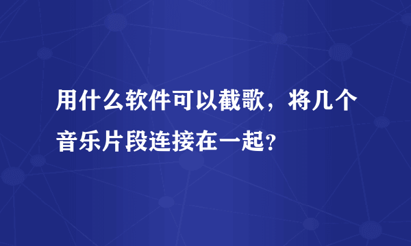 用什么软件可以截歌，将几个音乐片段连接在一起？