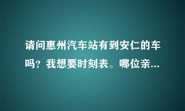 请问惠州汽车站有到安仁的车吗？我想要时刻表。哪位亲可以告诉我？