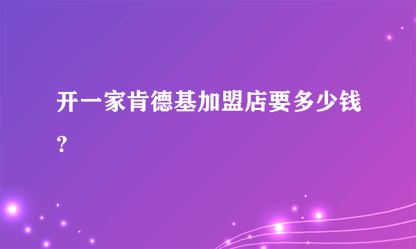 开一家肯德基加盟店要多少钱？