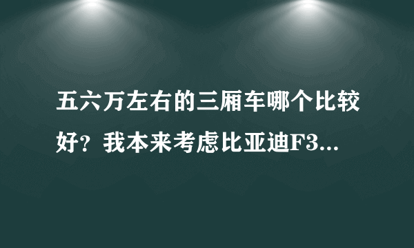 五六万左右的三厢车哪个比较好？我本来考虑比亚迪F3的，可朋友说叫我别买这个，还不如去买奇瑞E3！