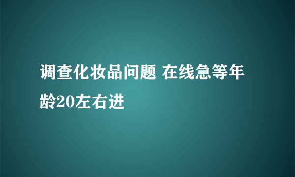 调查化妆品问题 在线急等年龄20左右进