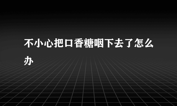 不小心把口香糖咽下去了怎么办