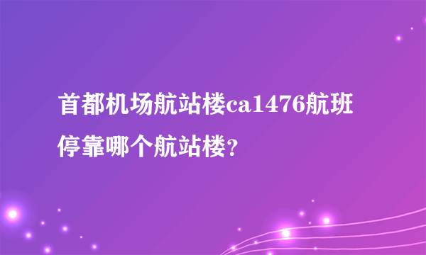 首都机场航站楼ca1476航班停靠哪个航站楼？