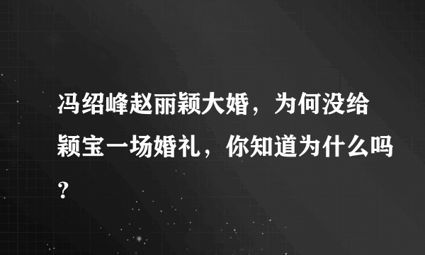 冯绍峰赵丽颖大婚，为何没给颖宝一场婚礼，你知道为什么吗？