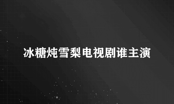 冰糖炖雪梨电视剧谁主演