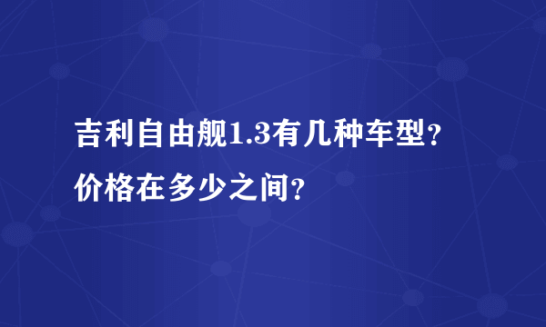 吉利自由舰1.3有几种车型？价格在多少之间？