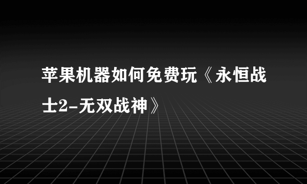 苹果机器如何免费玩《永恒战士2-无双战神》