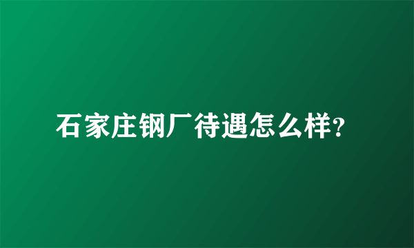 石家庄钢厂待遇怎么样？