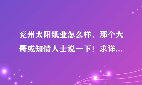 兖州太阳纸业怎么样，那个大哥或知情人士说一下！求详细情况，追加100分。。。