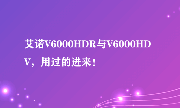 艾诺V6000HDR与V6000HDV，用过的进来！