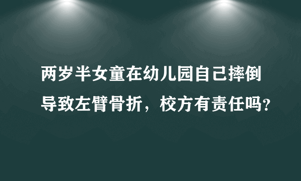 两岁半女童在幼儿园自己摔倒导致左臂骨折，校方有责任吗？