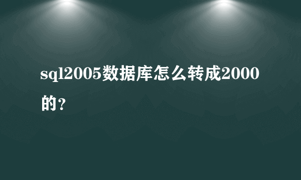 sql2005数据库怎么转成2000的？