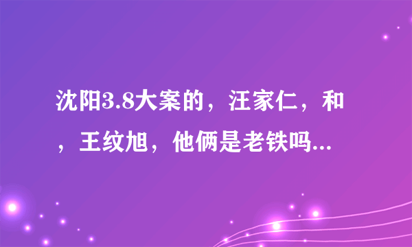 沈阳3.8大案的，汪家仁，和，王纹旭，他俩是老铁吗？怎么认识的？