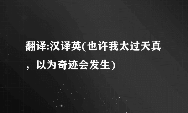 翻译:汉译英(也许我太过天真，以为奇迹会发生)