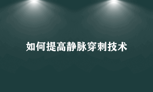 如何提高静脉穿刺技术