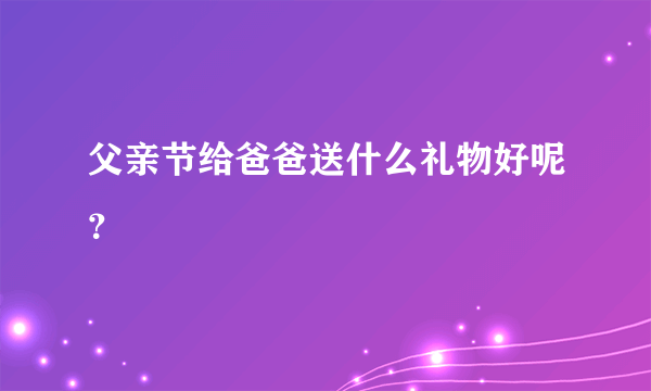 父亲节给爸爸送什么礼物好呢？