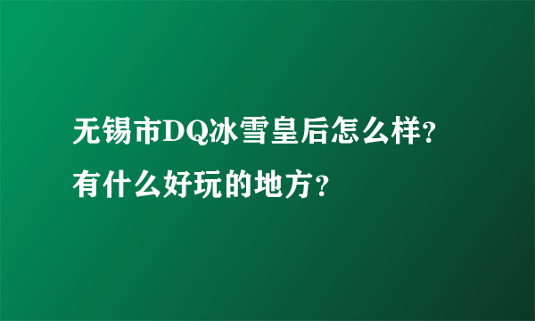 无锡市DQ冰雪皇后怎么样？有什么好玩的地方？