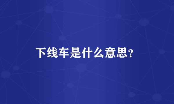 下线车是什么意思？