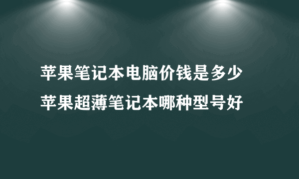 苹果笔记本电脑价钱是多少  苹果超薄笔记本哪种型号好