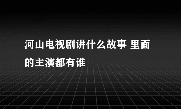 河山电视剧讲什么故事 里面的主演都有谁