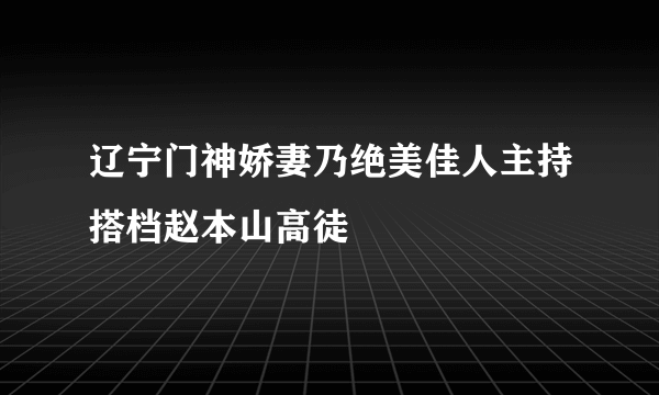 辽宁门神娇妻乃绝美佳人主持搭档赵本山高徒