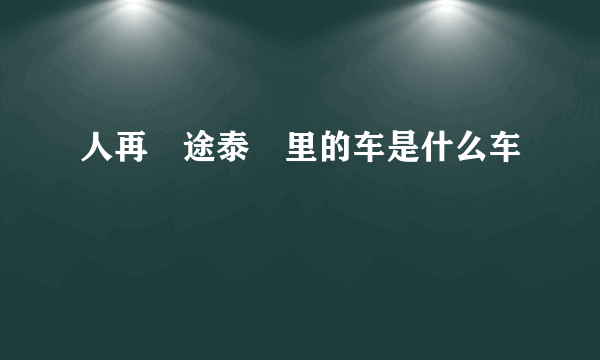 人再囧途泰囧里的车是什么车