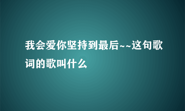 我会爱你坚持到最后~~这句歌词的歌叫什么