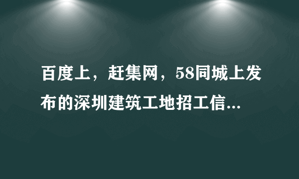 百度上，赶集网，58同城上发布的深圳建筑工地招工信息是否真实可靠