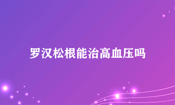 罗汉松根能治高血压吗