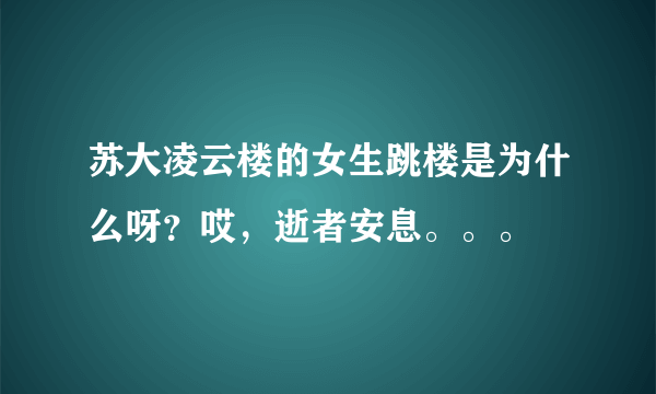 苏大凌云楼的女生跳楼是为什么呀？哎，逝者安息。。。