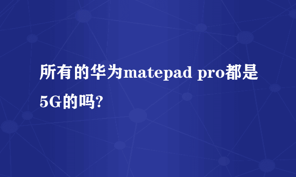 所有的华为matepad pro都是5G的吗?