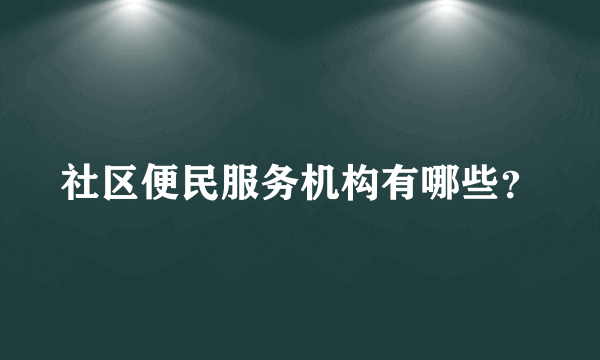 社区便民服务机构有哪些？