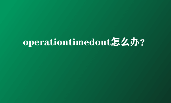 operationtimedout怎么办？