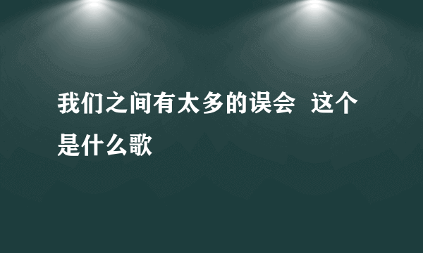 我们之间有太多的误会  这个是什么歌