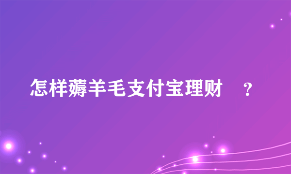 怎样薅羊毛支付宝理财劵？