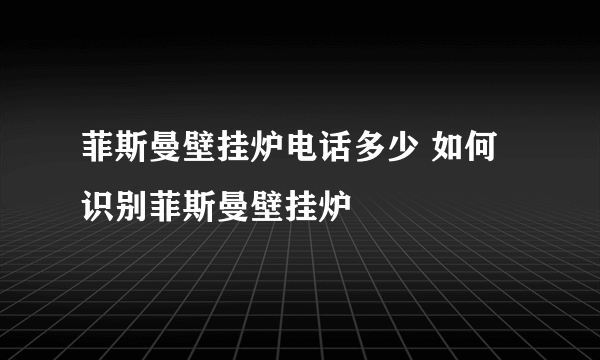 菲斯曼壁挂炉电话多少 如何识别菲斯曼壁挂炉