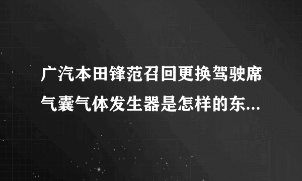 广汽本田锋范召回更换驾驶席气囊气体发生器是怎样的东西求图片